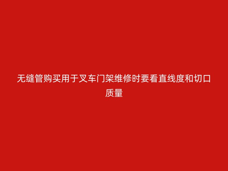 無縫管購買用于叉車門架維修時(shí)要看直線度和切口質(zhì)量