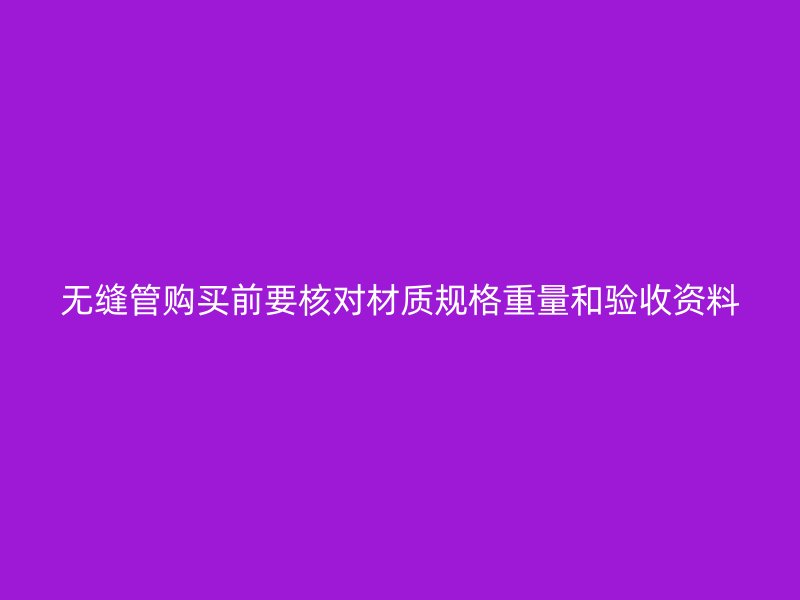 無縫管購買前要核對(duì)材質(zhì)規(guī)格重量和驗(yàn)收資料