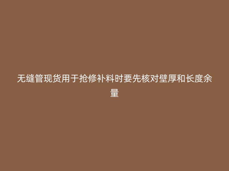 無(wú)縫管現(xiàn)貨用于搶修補(bǔ)料時(shí)要先核對(duì)壁厚和長(zhǎng)度余量