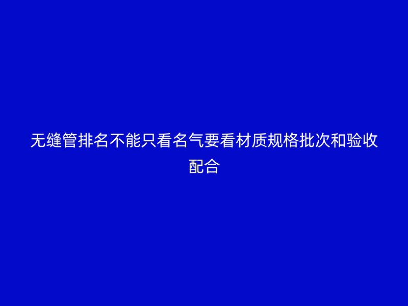 無縫管排名不能只看名氣要看材質(zhì)規(guī)格批次和驗收配合