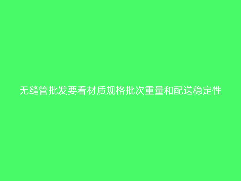 無縫管批發(fā)要看材質規(guī)格批次重量和配送穩(wěn)定性