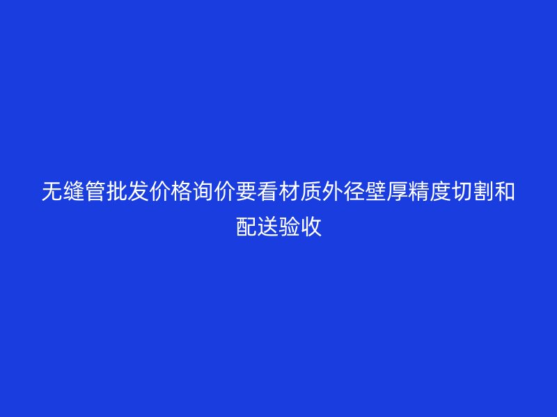 無(wú)縫管批發(fā)價(jià)格詢價(jià)要看材質(zhì)外徑壁厚精度切割和配送驗(yàn)收
