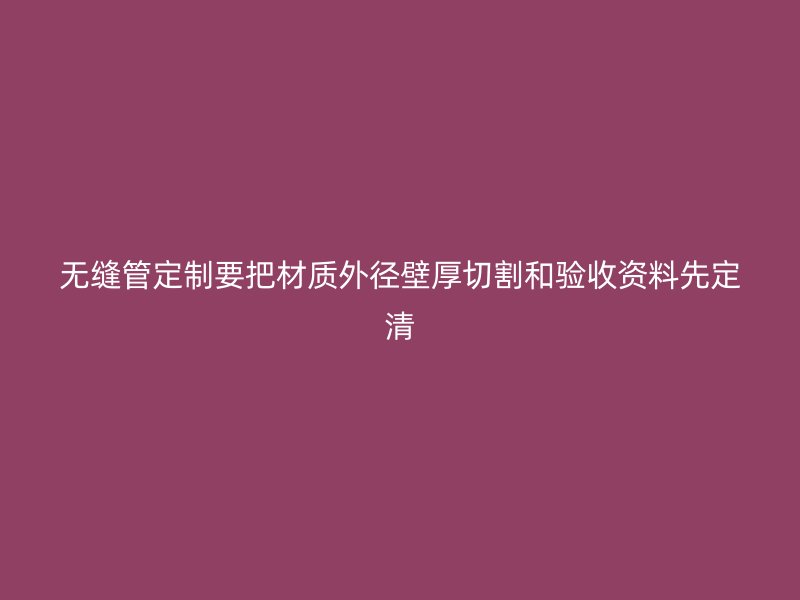 無縫管定制要把材質外徑壁厚切割和驗收資料先定清