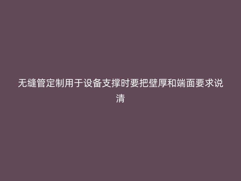 無(wú)縫管定制用于設(shè)備支撐時(shí)要把壁厚和端面要求說(shuō)清