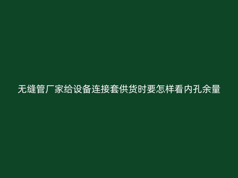 無縫管廠家給設(shè)備連接套供貨時要怎樣看內(nèi)孔余量