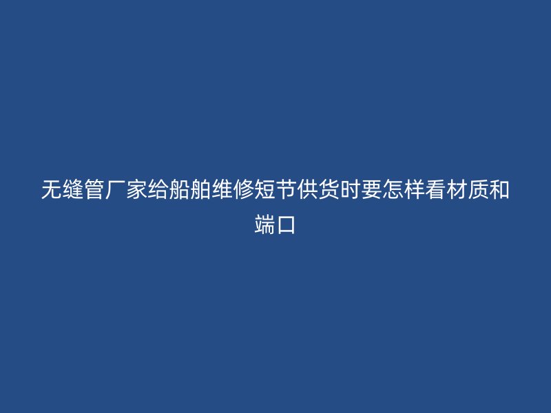無縫管廠家給船舶維修短節(jié)供貨時要怎樣看材質和端口