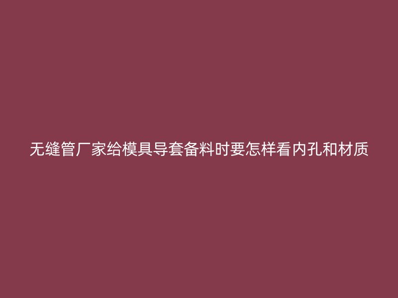 無(wú)縫管廠家給模具導(dǎo)套備料時(shí)要怎樣看內(nèi)孔和材質(zhì)