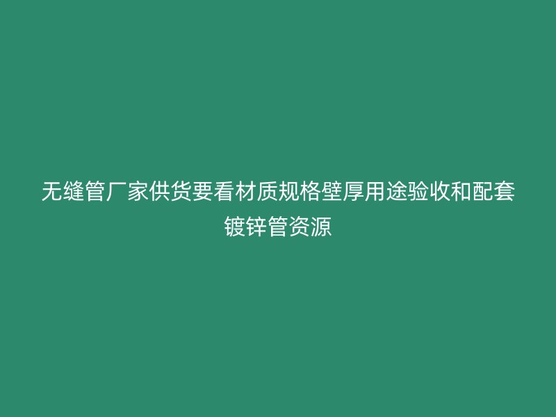 無縫管廠家供貨要看材質(zhì)規(guī)格壁厚用途驗(yàn)收和配套鍍鋅管資源