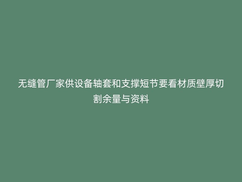 無縫管廠家供設(shè)備軸套和支撐短節(jié)要看材質(zhì)壁厚切割余量與資料