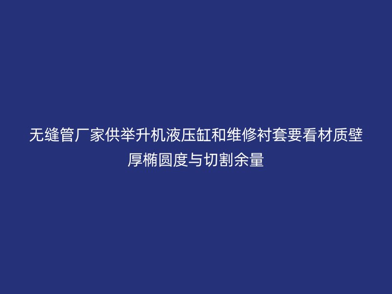 無縫管廠家供舉升機液壓缸和維修襯套要看材質(zhì)壁厚橢圓度與切割余量