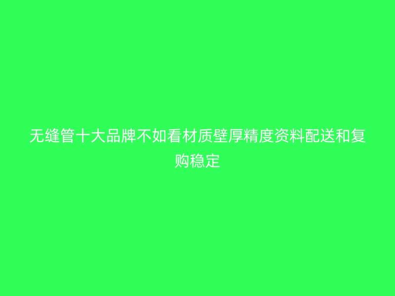 無(wú)縫管十大品牌不如看材質(zhì)壁厚精度資料配送和復(fù)購(gòu)穩(wěn)定