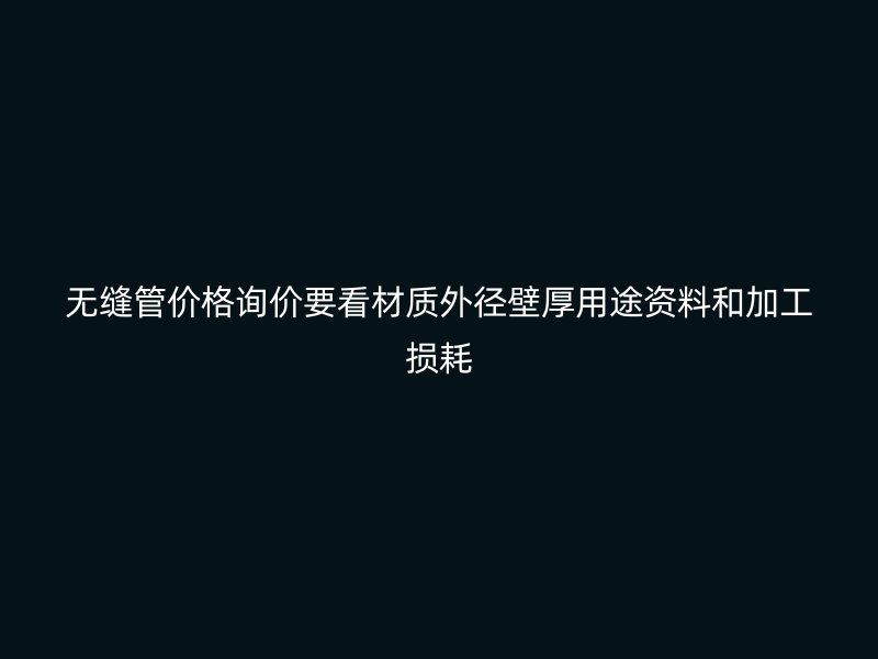 無縫管價格詢價要看材質(zhì)外徑壁厚用途資料和加工損耗