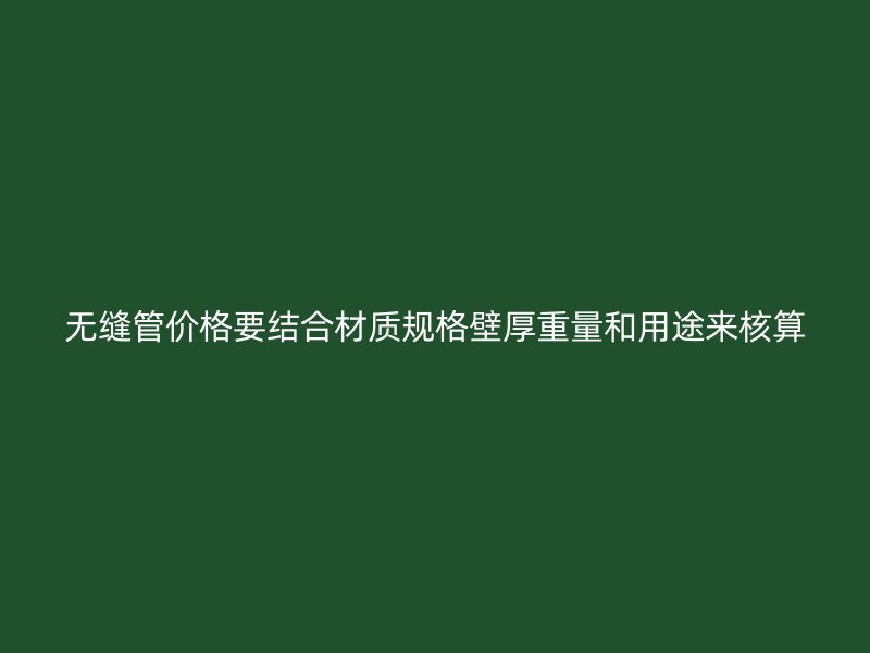 無(wú)縫管價(jià)格要結(jié)合材質(zhì)規(guī)格壁厚重量和用途來(lái)核算