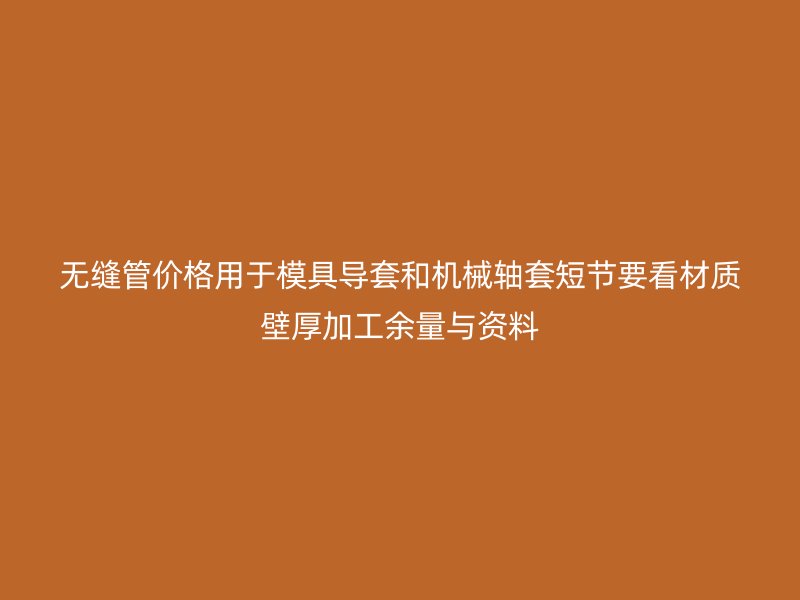 無縫管價格用于模具導套和機械軸套短節(jié)要看材質(zhì)壁厚加工余量與資料