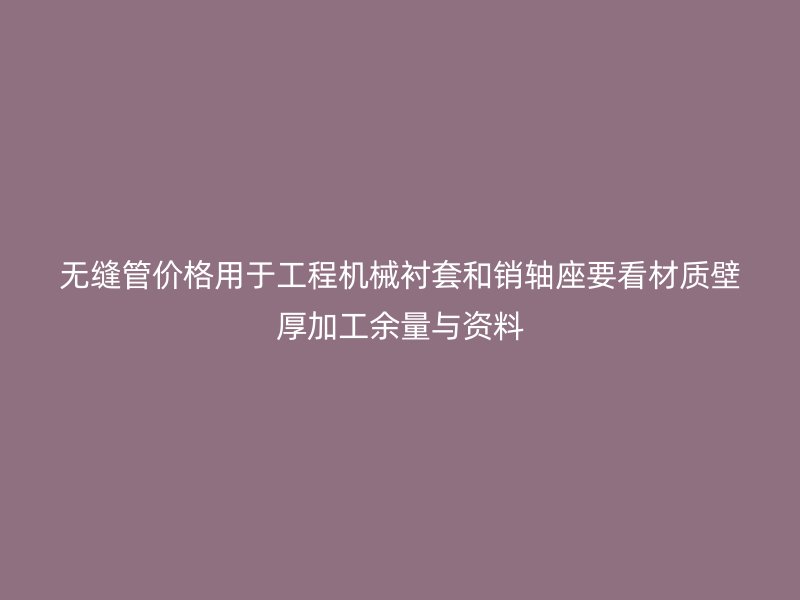 無縫管價格用于工程機械襯套和銷軸座要看材質(zhì)壁厚加工余量與資料