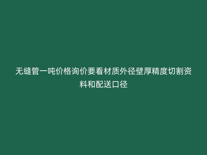 無縫管一噸價格詢價要看材質外徑壁厚精度切割資料和配送口徑