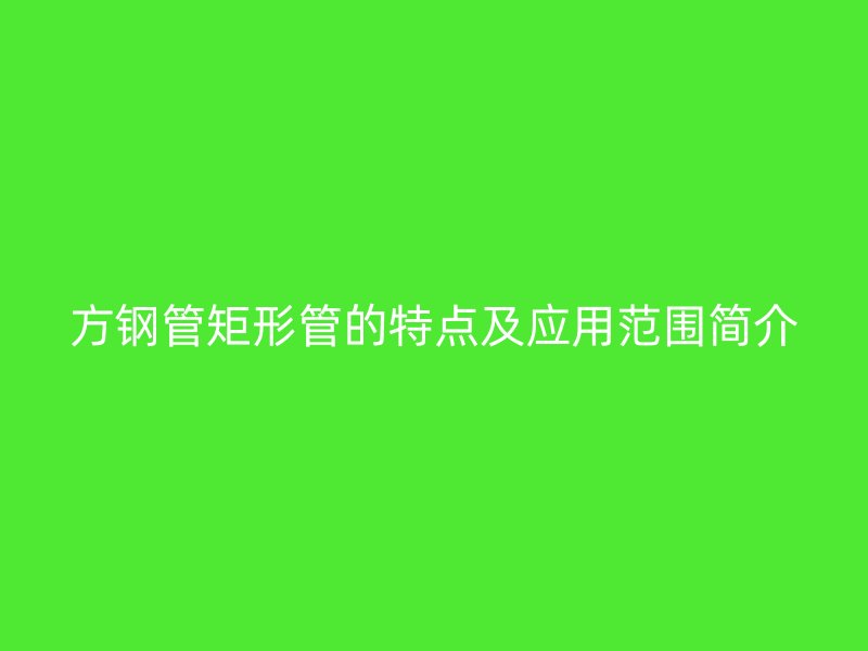 方鋼管矩形管的特點(diǎn)及應(yīng)用范圍簡介