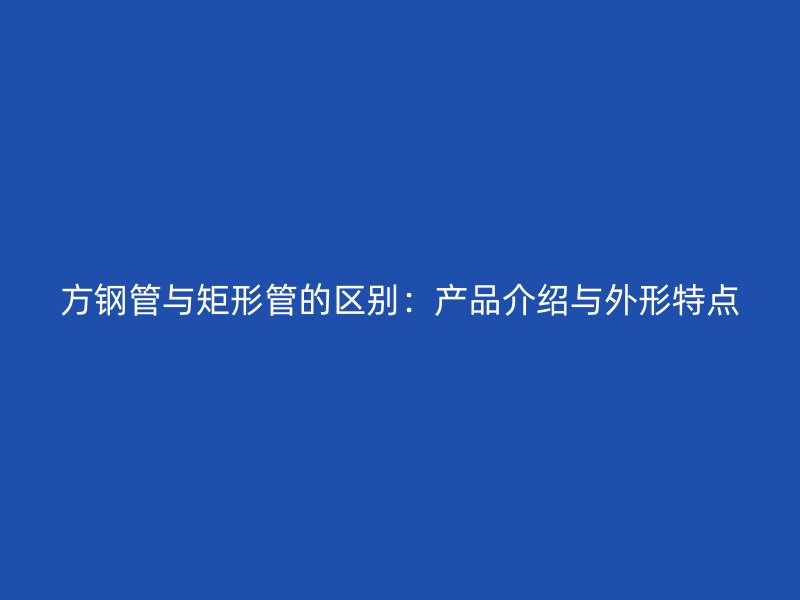 方鋼管與矩形管的區(qū)別：產品介紹與外形特點
