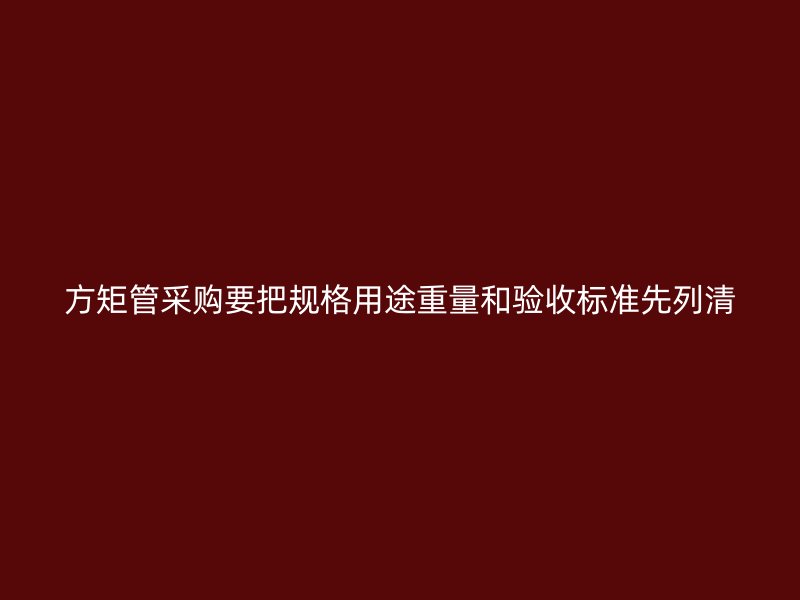 方矩管采購(gòu)要把規(guī)格用途重量和驗(yàn)收標(biāo)準(zhǔn)先列清