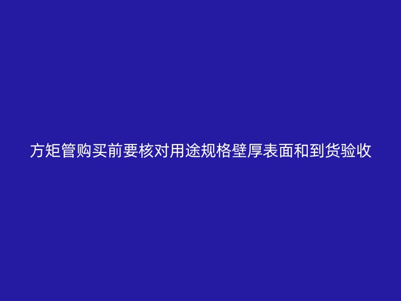 方矩管購(gòu)買前要核對(duì)用途規(guī)格壁厚表面和到貨驗(yàn)收