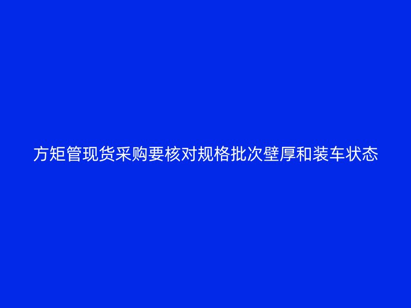 方矩管現(xiàn)貨采購(gòu)要核對(duì)規(guī)格批次壁厚和裝車(chē)狀態(tài)