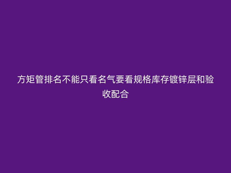 方矩管排名不能只看名氣要看規(guī)格庫存鍍鋅層和驗(yàn)收配合