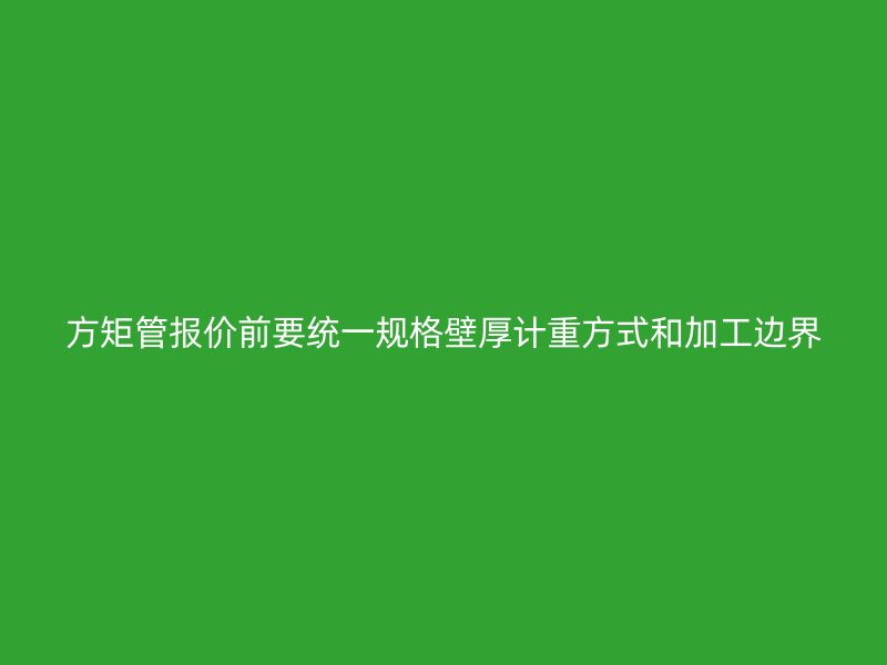 方矩管報價前要統(tǒng)一規(guī)格壁厚計重方式和加工邊界