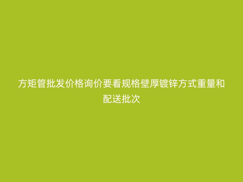 方矩管批發(fā)價(jià)格詢(xún)價(jià)要看規(guī)格壁厚鍍鋅方式重量和配送批次