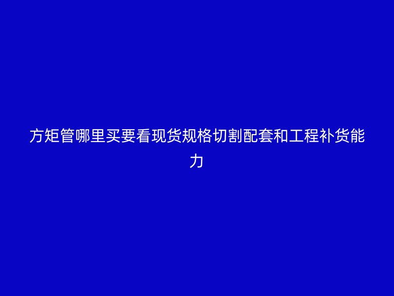 方矩管哪里買要看現(xiàn)貨規(guī)格切割配套和工程補(bǔ)貨能力