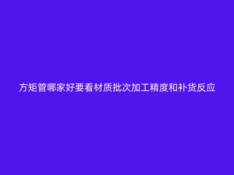 方矩管哪家好要看材質(zhì)批次加工精度和補(bǔ)貨反應(yīng)