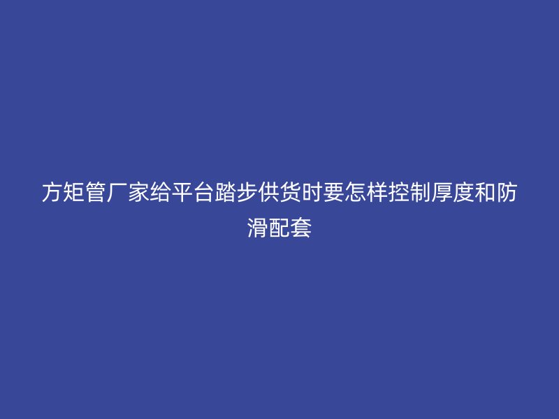 方矩管廠家給平臺踏步供貨時要怎樣控制厚度和防滑配套