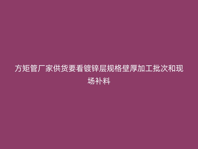 方矩管廠家供貨要看鍍鋅層規(guī)格壁厚加工批次和現(xiàn)場補(bǔ)料
