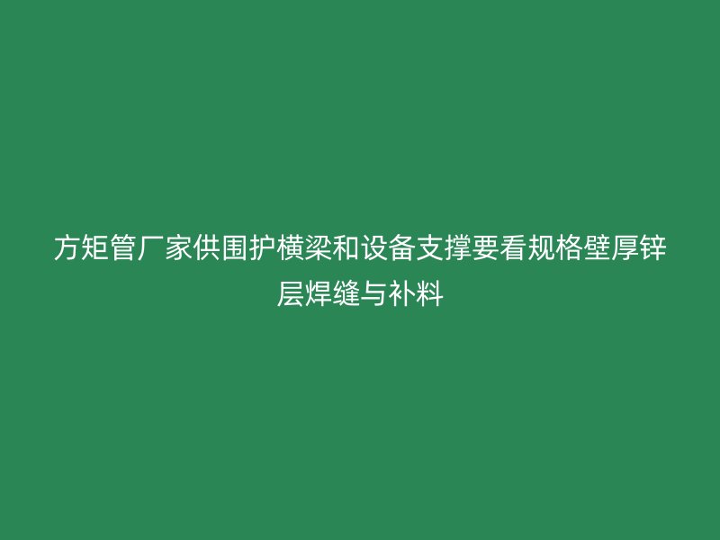 方矩管廠(chǎng)家供圍護(hù)橫梁和設(shè)備支撐要看規(guī)格壁厚鋅層焊縫與補(bǔ)料