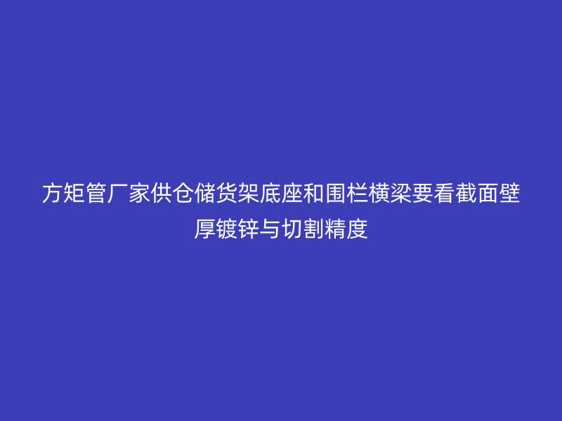 方矩管廠家供倉儲貨架底座和圍欄橫梁要看截面壁厚鍍鋅與切割精度