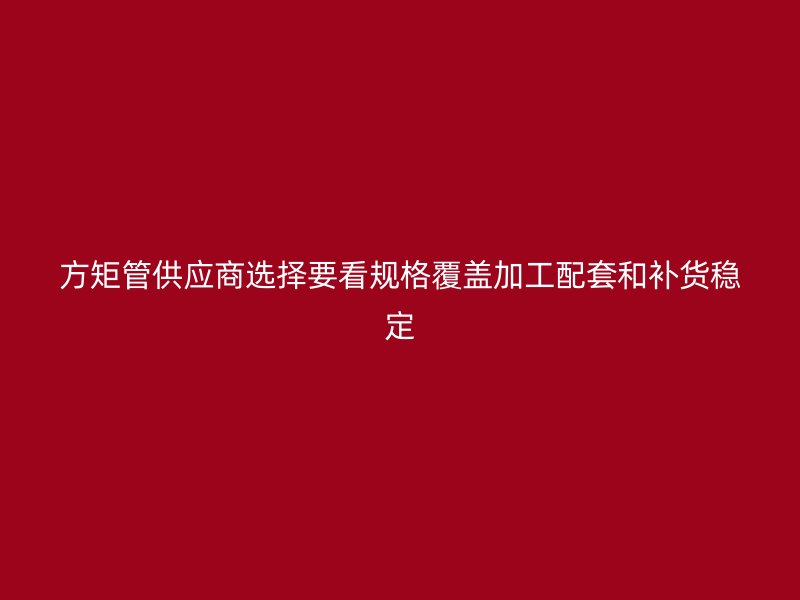 方矩管供應(yīng)商選擇要看規(guī)格覆蓋加工配套和補貨穩(wěn)定