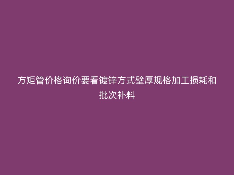 方矩管價(jià)格詢價(jià)要看鍍鋅方式壁厚規(guī)格加工損耗和批次補(bǔ)料