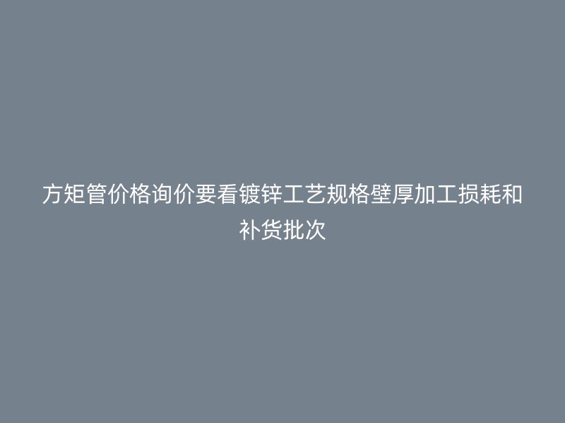 方矩管價(jià)格詢價(jià)要看鍍鋅工藝規(guī)格壁厚加工損耗和補(bǔ)貨批次