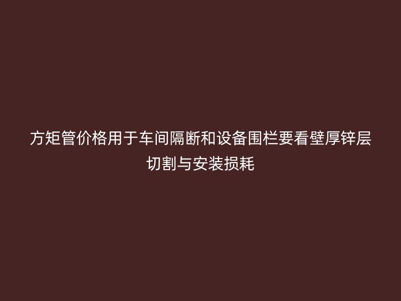 方矩管價(jià)格用于車間隔斷和設(shè)備圍欄要看壁厚鋅層切割與安裝損耗