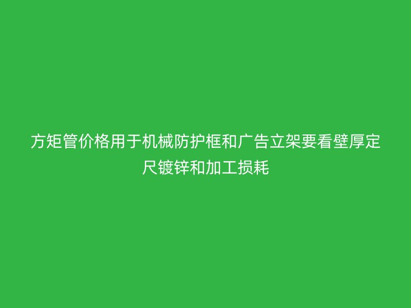 方矩管價格用于機械防護框和廣告立架要看壁厚定尺鍍鋅和加工損耗