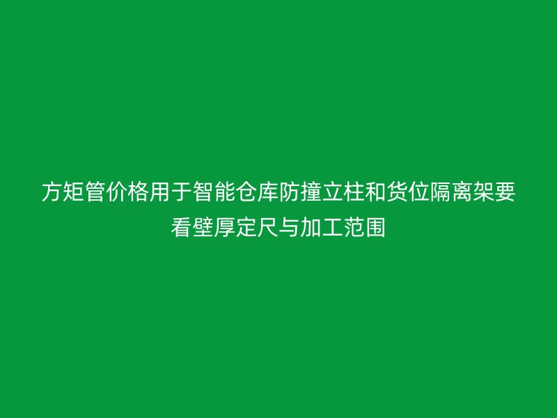 方矩管價(jià)格用于智能倉(cāng)庫(kù)防撞立柱和貨位隔離架要看壁厚定尺與加工范圍