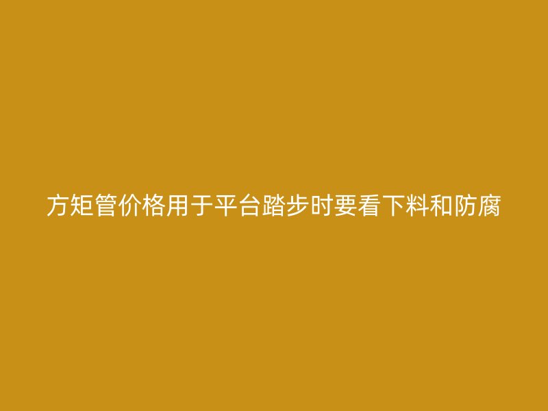 方矩管價(jià)格用于平臺(tái)踏步時(shí)要看下料和防腐