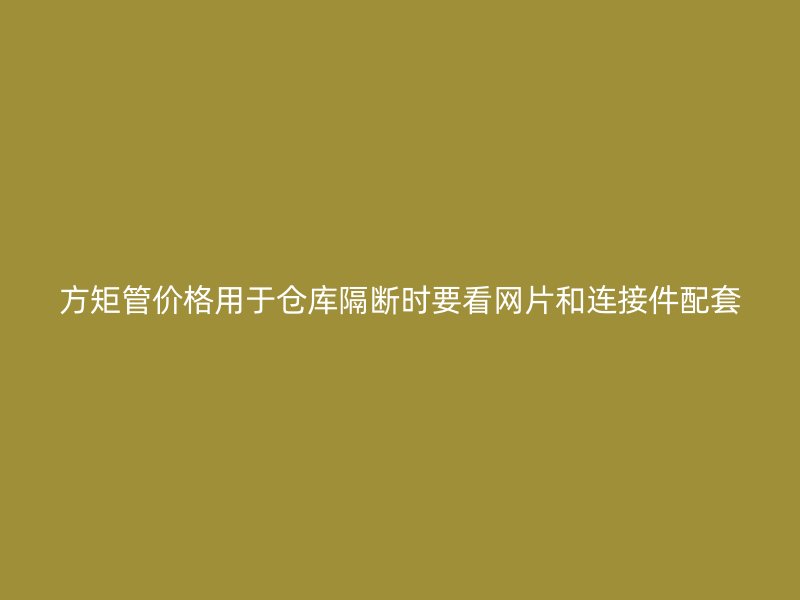 方矩管價格用于倉庫隔斷時要看網(wǎng)片和連接件配套