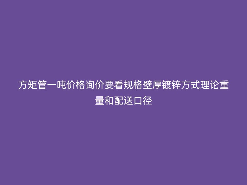 方矩管一噸價格詢價要看規(guī)格壁厚鍍鋅方式理論重量和配送口徑