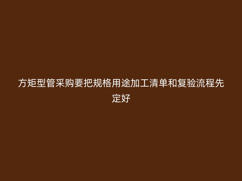 方矩型管采購要把規(guī)格用途加工清單和復(fù)驗(yàn)流程先定好