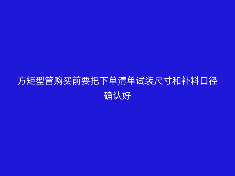 方矩型管購(gòu)買前要把下單清單試裝尺寸和補(bǔ)料口徑確認(rèn)好