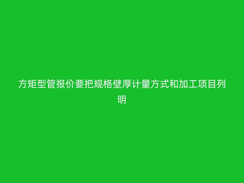 方矩型管報(bào)價(jià)要把規(guī)格壁厚計(jì)量方式和加工項(xiàng)目列明