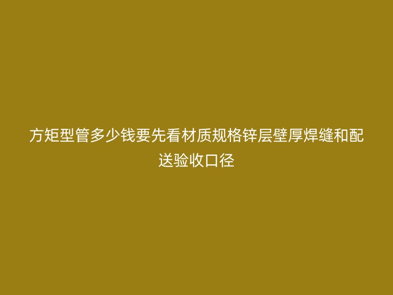 方矩型管多少錢要先看材質(zhì)規(guī)格鋅層壁厚焊縫和配送驗(yàn)收口徑