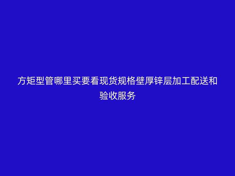 方矩型管哪里買要看現(xiàn)貨規(guī)格壁厚鋅層加工配送和驗收服務(wù)