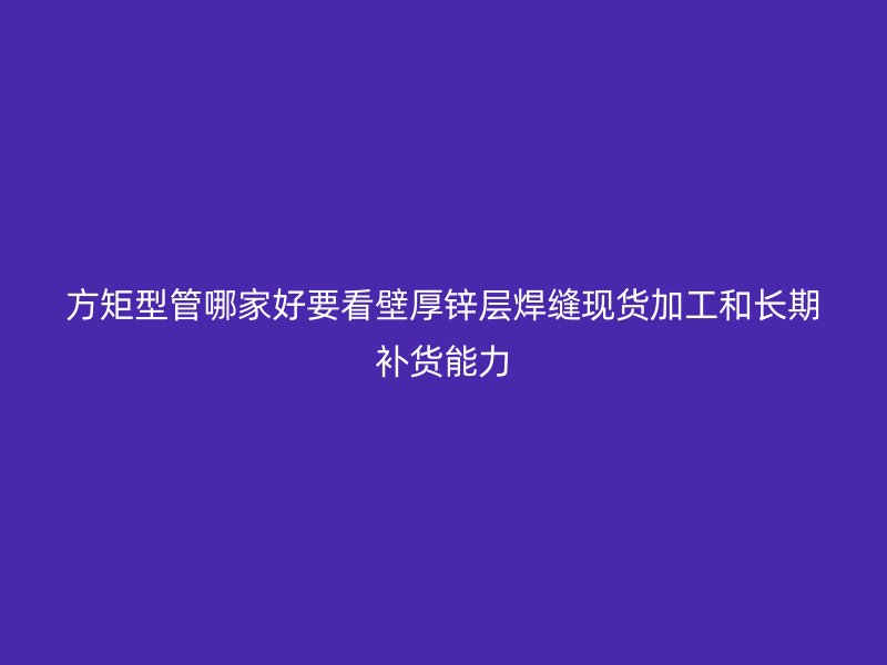 方矩型管哪家好要看壁厚鋅層焊縫現(xiàn)貨加工和長(zhǎng)期補(bǔ)貨能力
