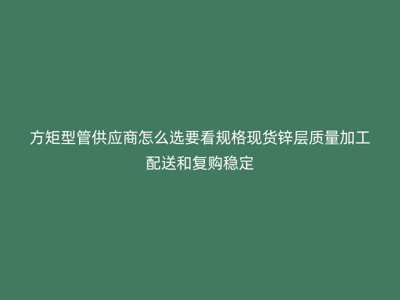 方矩型管供應商怎么選要看規(guī)格現(xiàn)貨鋅層質(zhì)量加工配送和復購穩(wěn)定
